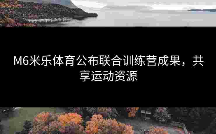 M6米乐体育公布联合训练营成果，共享运动资源