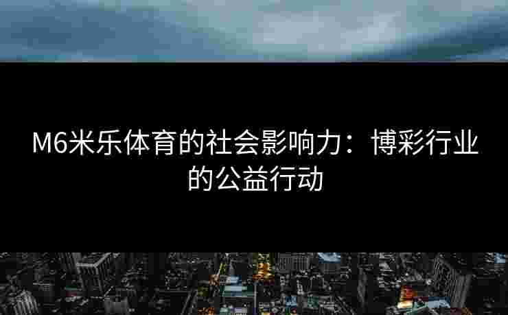 M6米乐体育的社会影响力：博彩行业的公益行动