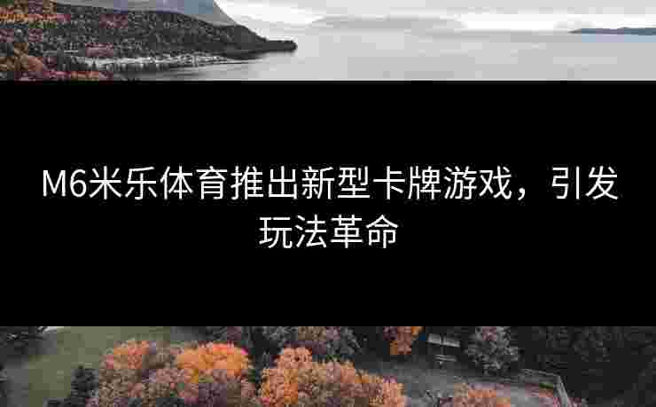 M6米乐体育推出新型卡牌游戏，引发玩法革命
