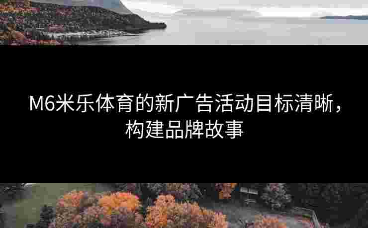 M6米乐体育的新广告活动目标清晰，构建品牌故事