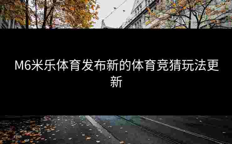 M6米乐体育发布新的体育竞猜玩法更新