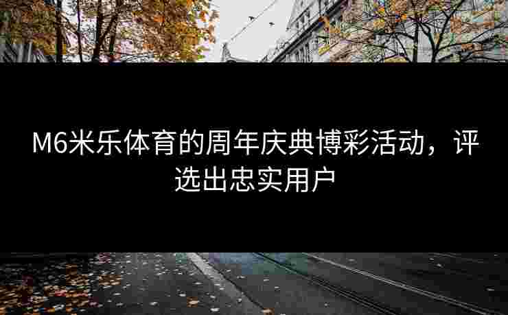 M6米乐体育的周年庆典博彩活动，评选出忠实用户