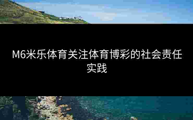M6米乐体育关注体育博彩的社会责任实践