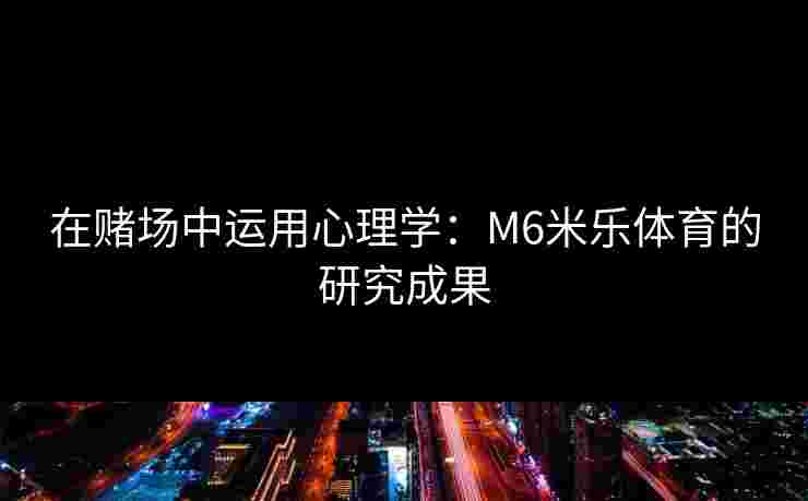 在赌场中运用心理学：M6米乐体育的研究成果