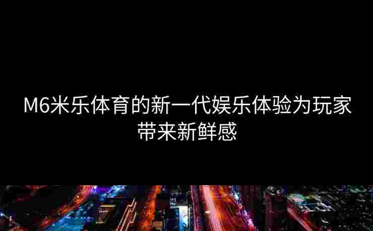 M6米乐体育的新一代娱乐体验为玩家带来新鲜感