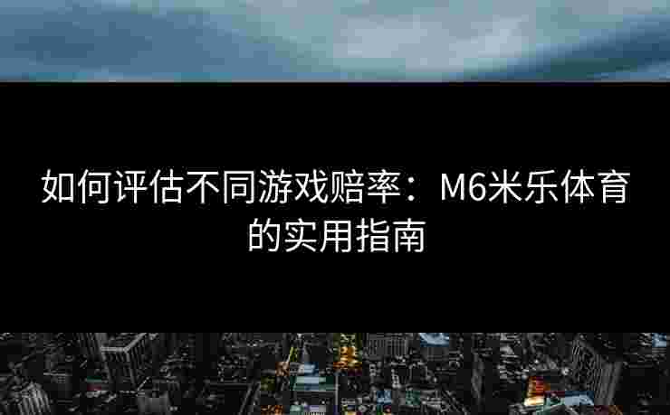 如何评估不同游戏赔率：M6米乐体育的实用指南