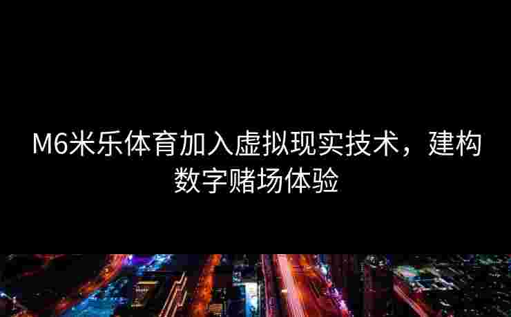 M6米乐体育加入虚拟现实技术，建构数字赌场体验