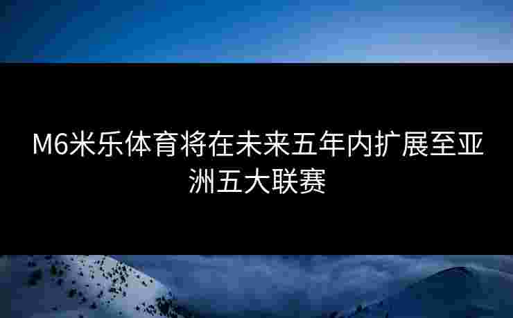 M6米乐体育将在未来五年内扩展至亚洲五大联赛