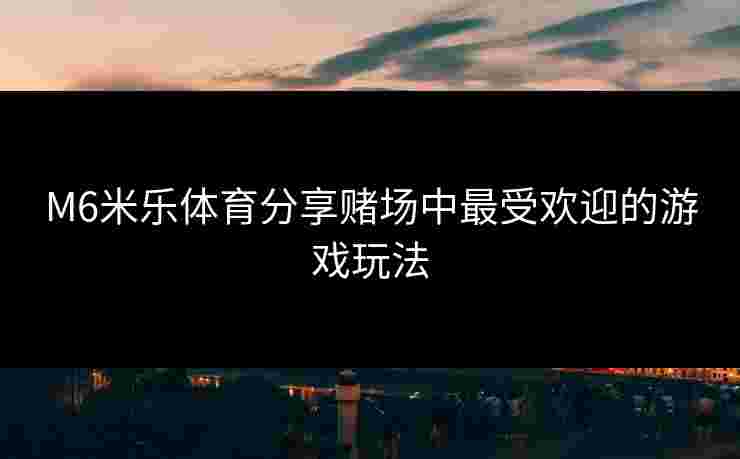 M6米乐体育分享赌场中最受欢迎的游戏玩法