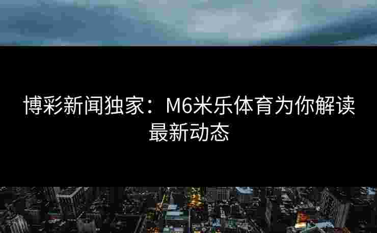 博彩新闻独家：M6米乐体育为你解读最新动态