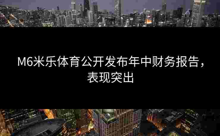 M6米乐体育公开发布年中财务报告，表现突出